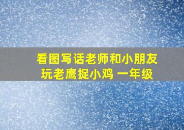 看图写话老师和小朋友玩老鹰捉小鸡 一年级